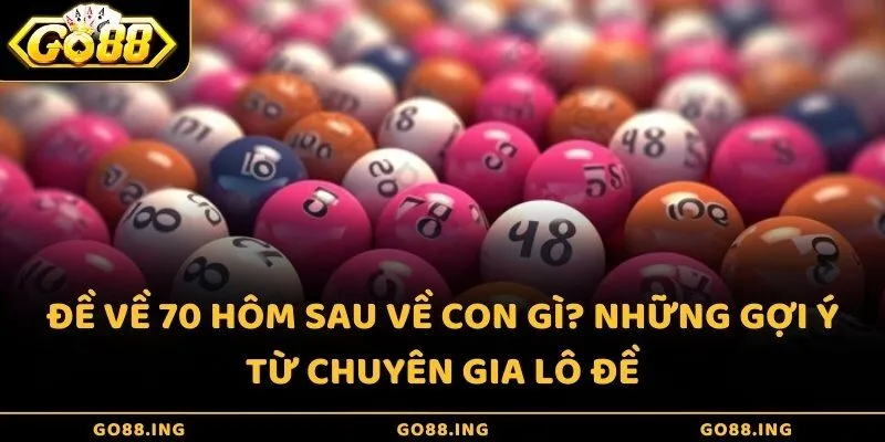 Đề về 70 hôm sau về con gì? Những gợi ý từ chuyên gia lô đề